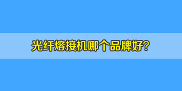 光纖熔接機哪個品牌好？10年經(jīng)驗來答疑！